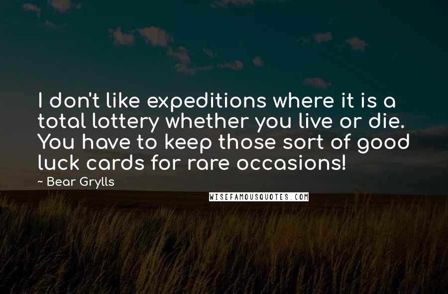 Bear Grylls Quotes: I don't like expeditions where it is a total lottery whether you live or die. You have to keep those sort of good luck cards for rare occasions!