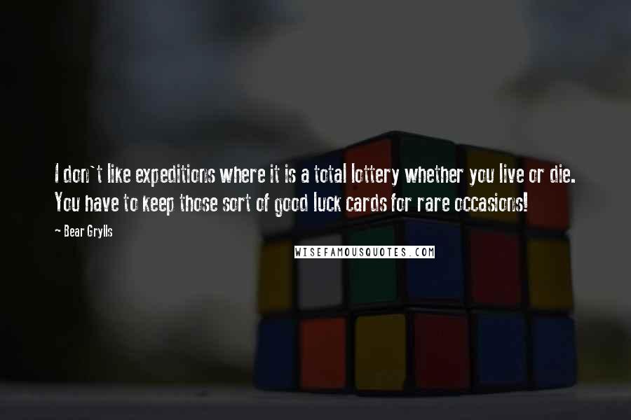 Bear Grylls Quotes: I don't like expeditions where it is a total lottery whether you live or die. You have to keep those sort of good luck cards for rare occasions!