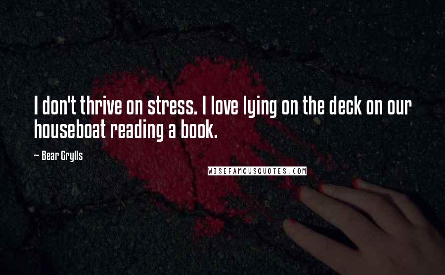 Bear Grylls Quotes: I don't thrive on stress. I love lying on the deck on our houseboat reading a book.