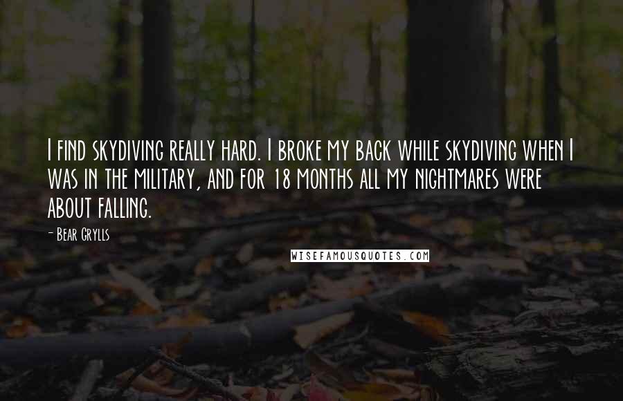 Bear Grylls Quotes: I find skydiving really hard. I broke my back while skydiving when I was in the military, and for 18 months all my nightmares were about falling.