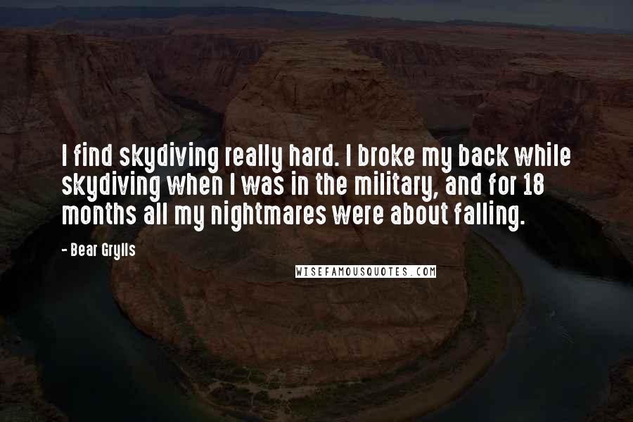 Bear Grylls Quotes: I find skydiving really hard. I broke my back while skydiving when I was in the military, and for 18 months all my nightmares were about falling.