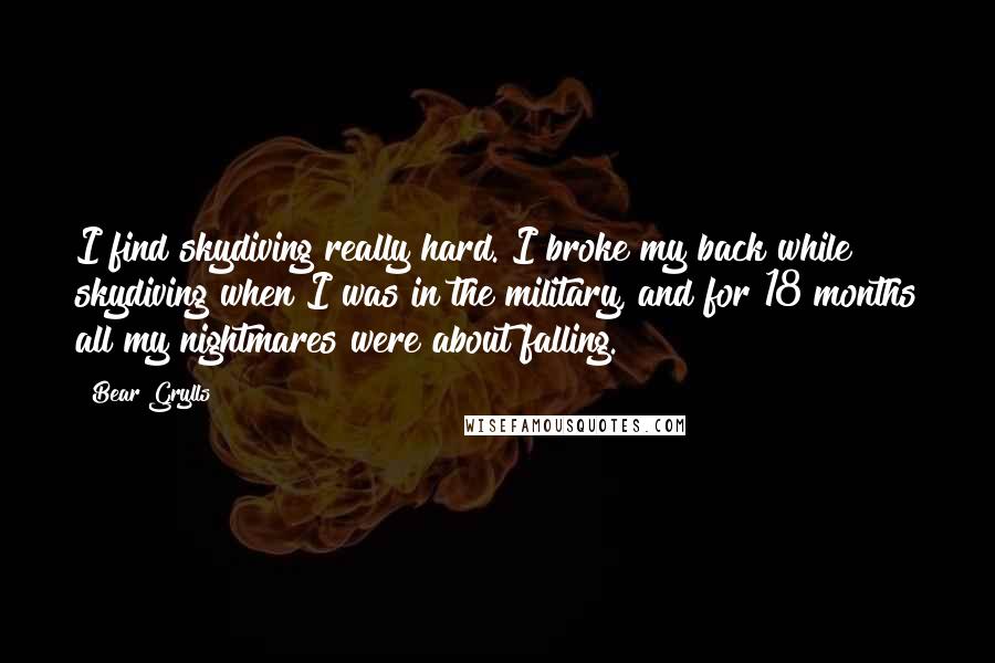 Bear Grylls Quotes: I find skydiving really hard. I broke my back while skydiving when I was in the military, and for 18 months all my nightmares were about falling.