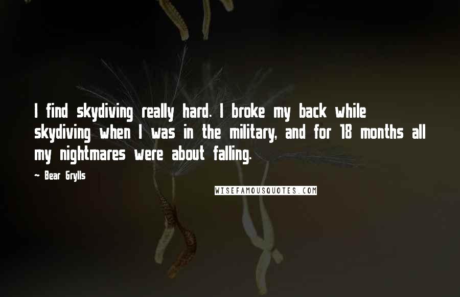 Bear Grylls Quotes: I find skydiving really hard. I broke my back while skydiving when I was in the military, and for 18 months all my nightmares were about falling.