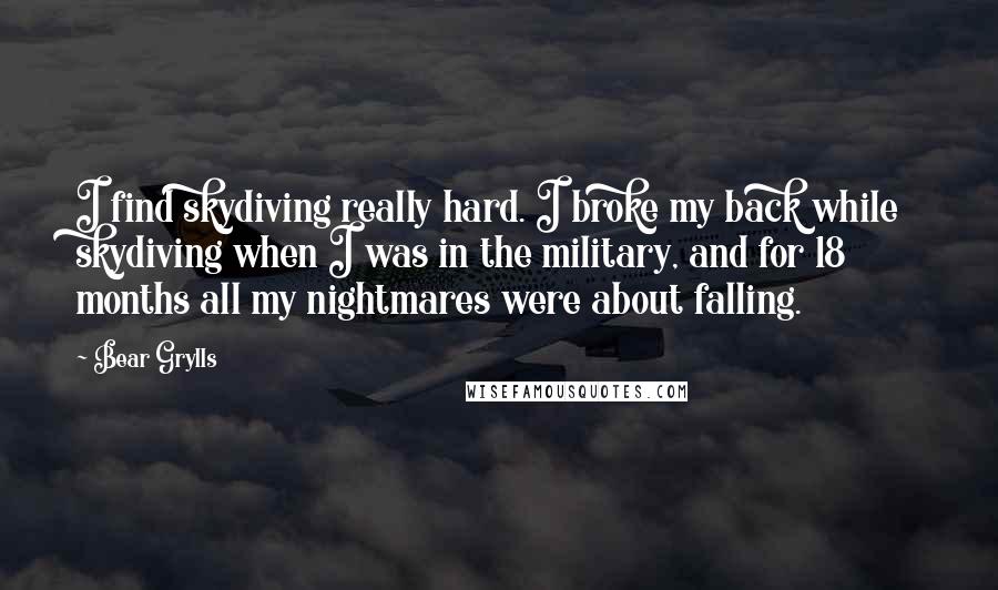 Bear Grylls Quotes: I find skydiving really hard. I broke my back while skydiving when I was in the military, and for 18 months all my nightmares were about falling.