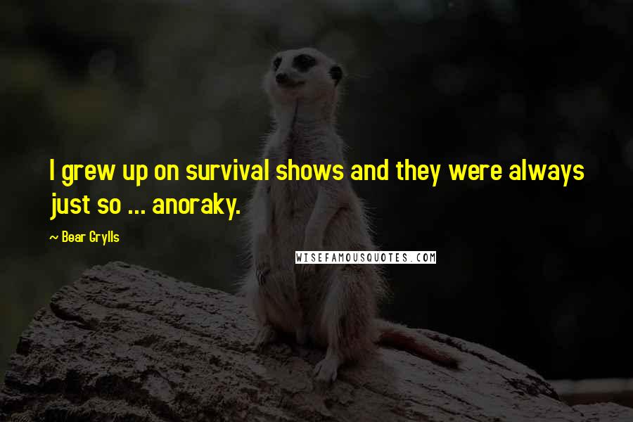 Bear Grylls Quotes: I grew up on survival shows and they were always just so ... anoraky.
