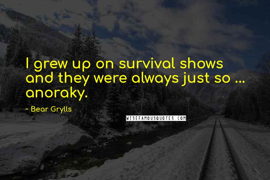 Bear Grylls Quotes: I grew up on survival shows and they were always just so ... anoraky.