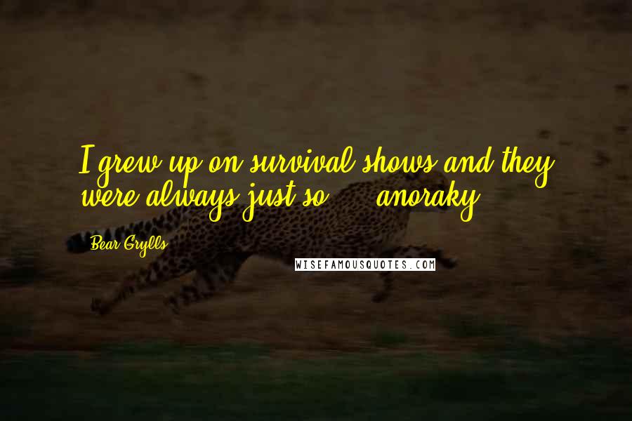 Bear Grylls Quotes: I grew up on survival shows and they were always just so ... anoraky.
