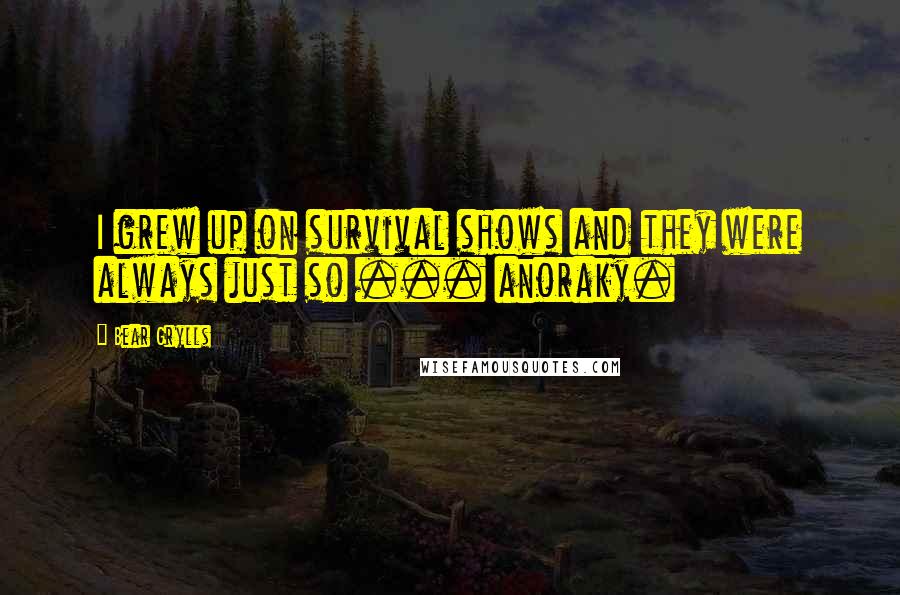 Bear Grylls Quotes: I grew up on survival shows and they were always just so ... anoraky.
