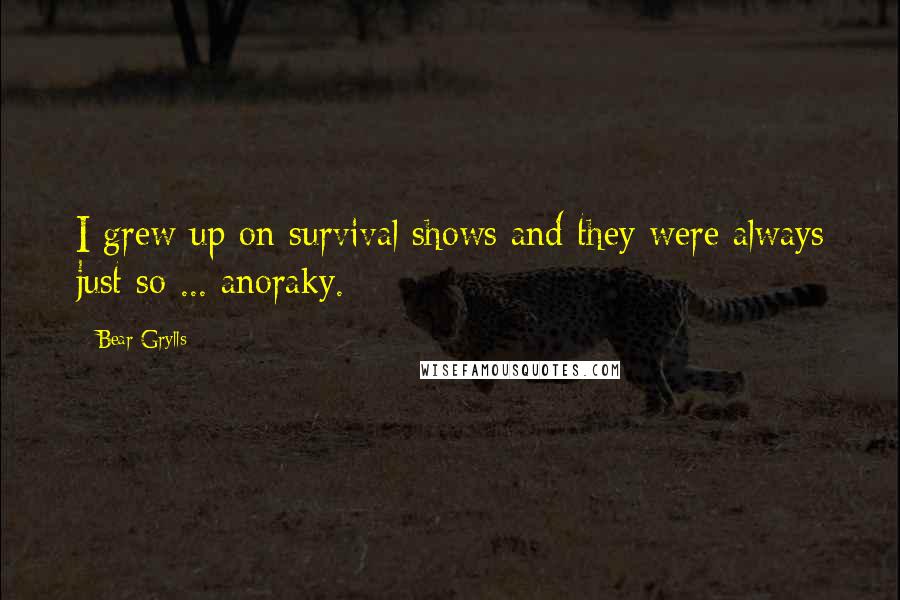 Bear Grylls Quotes: I grew up on survival shows and they were always just so ... anoraky.