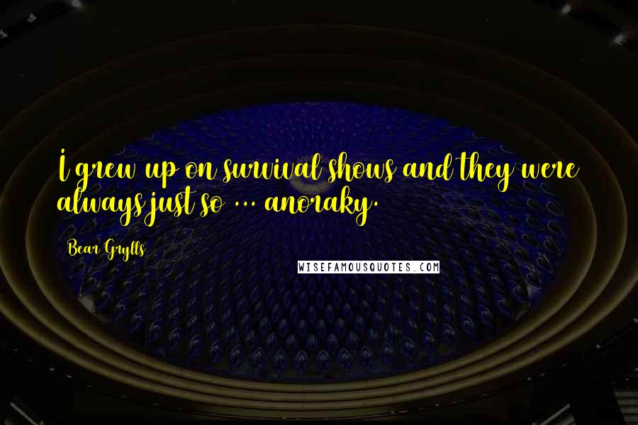 Bear Grylls Quotes: I grew up on survival shows and they were always just so ... anoraky.