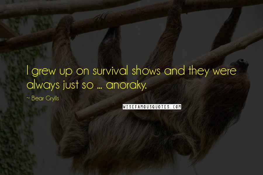 Bear Grylls Quotes: I grew up on survival shows and they were always just so ... anoraky.