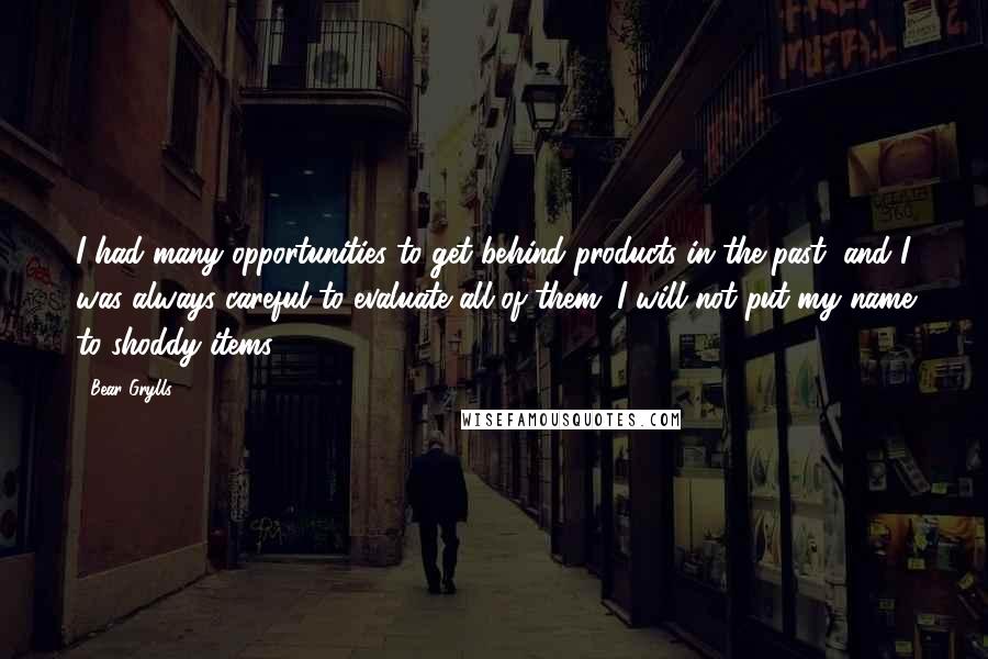 Bear Grylls Quotes: I had many opportunities to get behind products in the past, and I was always careful to evaluate all of them. I will not put my name to shoddy items.