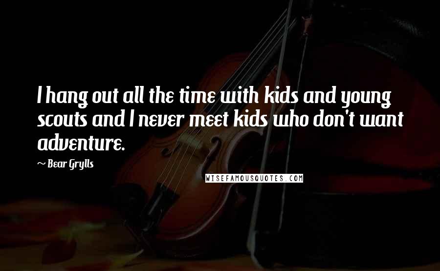 Bear Grylls Quotes: I hang out all the time with kids and young scouts and I never meet kids who don't want adventure.