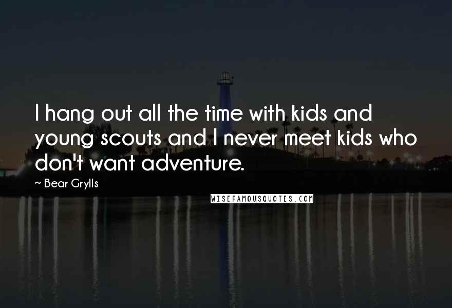 Bear Grylls Quotes: I hang out all the time with kids and young scouts and I never meet kids who don't want adventure.