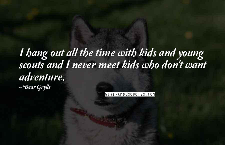 Bear Grylls Quotes: I hang out all the time with kids and young scouts and I never meet kids who don't want adventure.