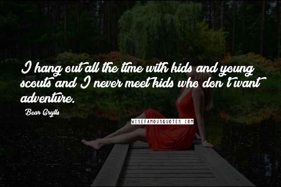 Bear Grylls Quotes: I hang out all the time with kids and young scouts and I never meet kids who don't want adventure.