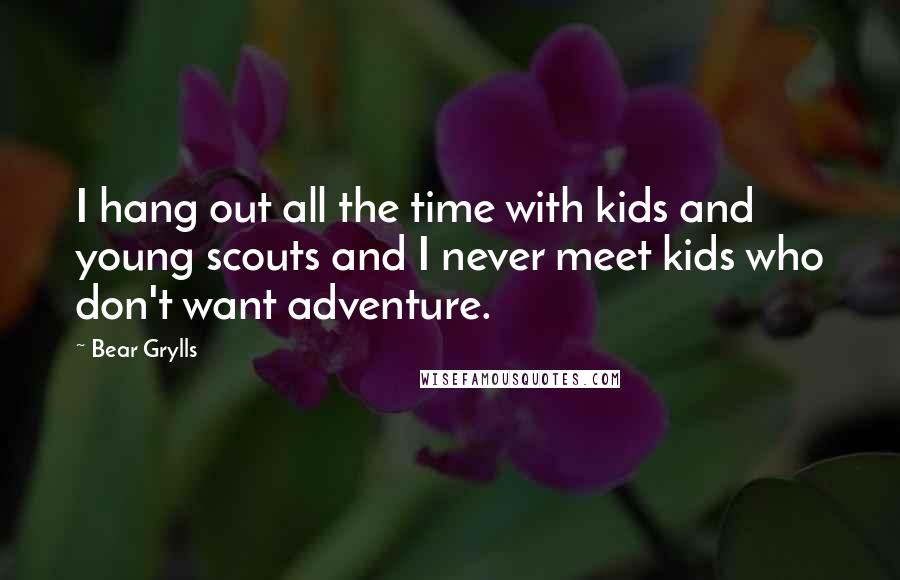 Bear Grylls Quotes: I hang out all the time with kids and young scouts and I never meet kids who don't want adventure.