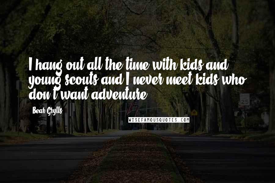 Bear Grylls Quotes: I hang out all the time with kids and young scouts and I never meet kids who don't want adventure.