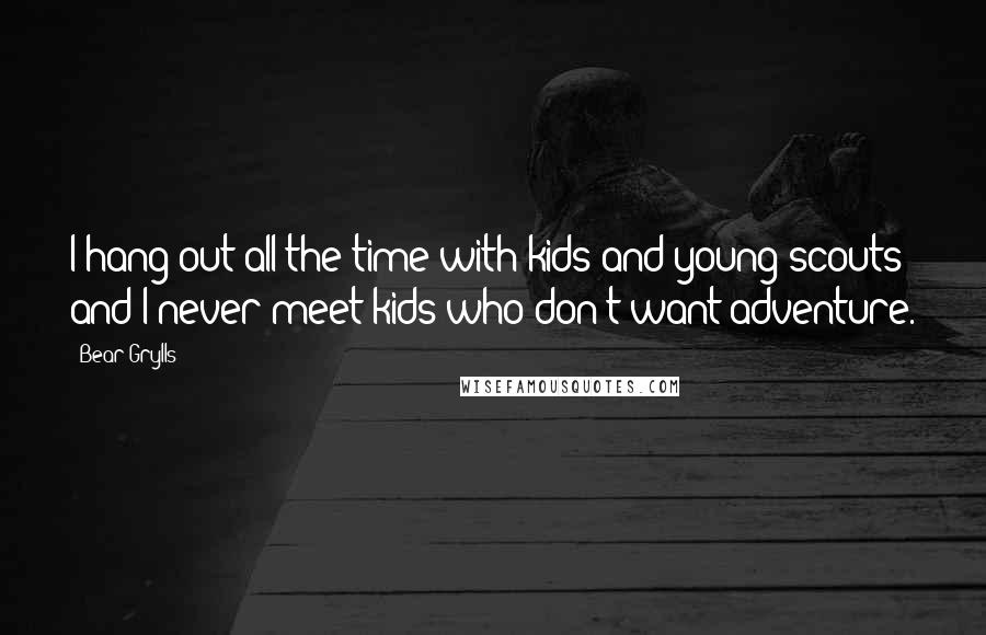 Bear Grylls Quotes: I hang out all the time with kids and young scouts and I never meet kids who don't want adventure.