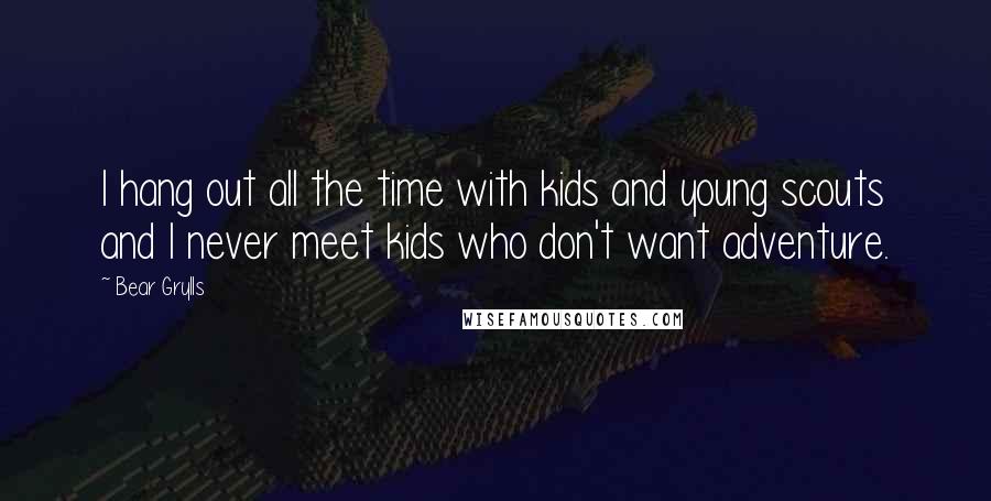 Bear Grylls Quotes: I hang out all the time with kids and young scouts and I never meet kids who don't want adventure.