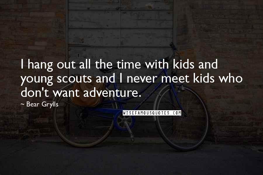Bear Grylls Quotes: I hang out all the time with kids and young scouts and I never meet kids who don't want adventure.