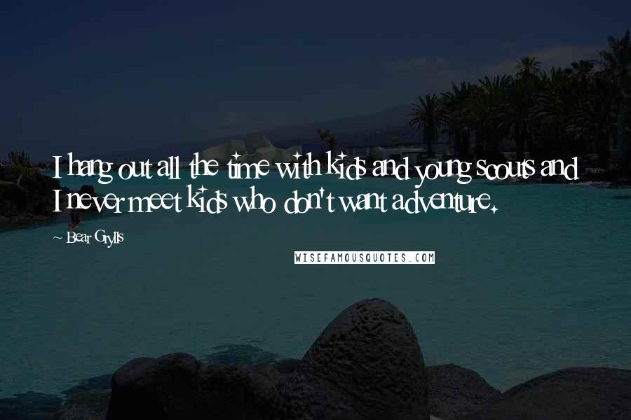 Bear Grylls Quotes: I hang out all the time with kids and young scouts and I never meet kids who don't want adventure.