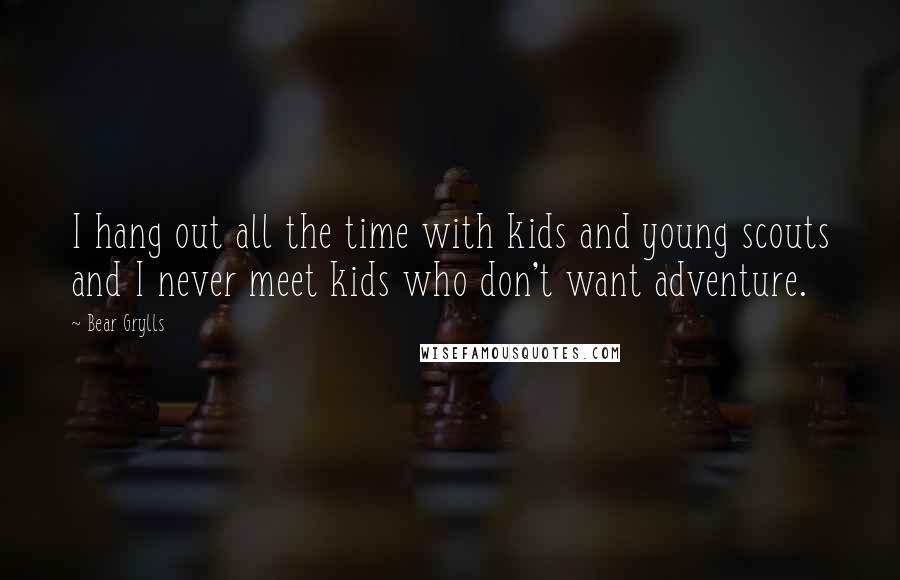 Bear Grylls Quotes: I hang out all the time with kids and young scouts and I never meet kids who don't want adventure.