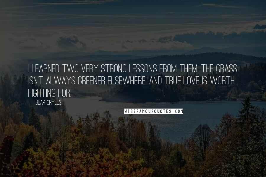 Bear Grylls Quotes: I learned two very strong lessons from them: the grass isn't always greener elsewhere, and true love is worth fighting for.