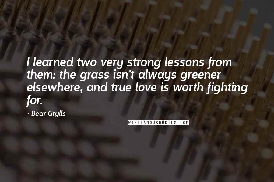 Bear Grylls Quotes: I learned two very strong lessons from them: the grass isn't always greener elsewhere, and true love is worth fighting for.