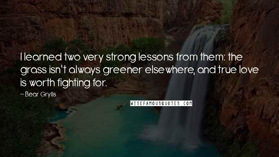 Bear Grylls Quotes: I learned two very strong lessons from them: the grass isn't always greener elsewhere, and true love is worth fighting for.