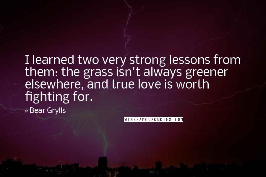 Bear Grylls Quotes: I learned two very strong lessons from them: the grass isn't always greener elsewhere, and true love is worth fighting for.
