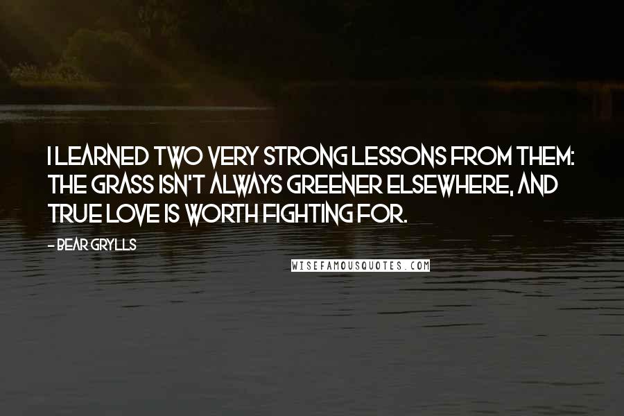 Bear Grylls Quotes: I learned two very strong lessons from them: the grass isn't always greener elsewhere, and true love is worth fighting for.