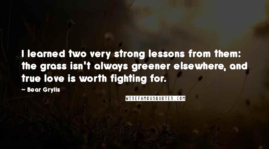 Bear Grylls Quotes: I learned two very strong lessons from them: the grass isn't always greener elsewhere, and true love is worth fighting for.