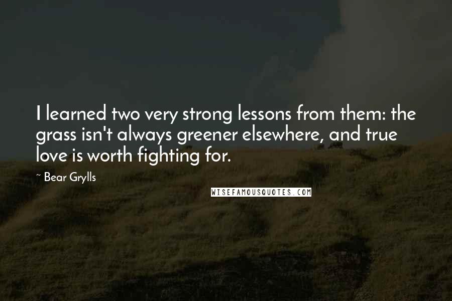 Bear Grylls Quotes: I learned two very strong lessons from them: the grass isn't always greener elsewhere, and true love is worth fighting for.