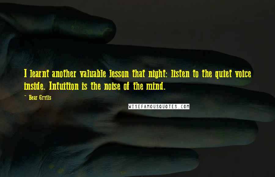 Bear Grylls Quotes: I learnt another valuable lesson that night: listen to the quiet voice inside. Intuition is the noise of the mind.