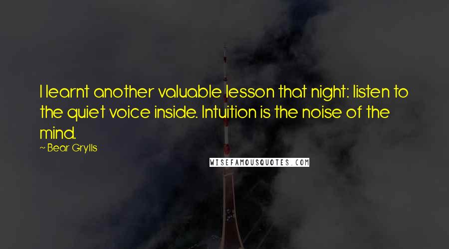 Bear Grylls Quotes: I learnt another valuable lesson that night: listen to the quiet voice inside. Intuition is the noise of the mind.