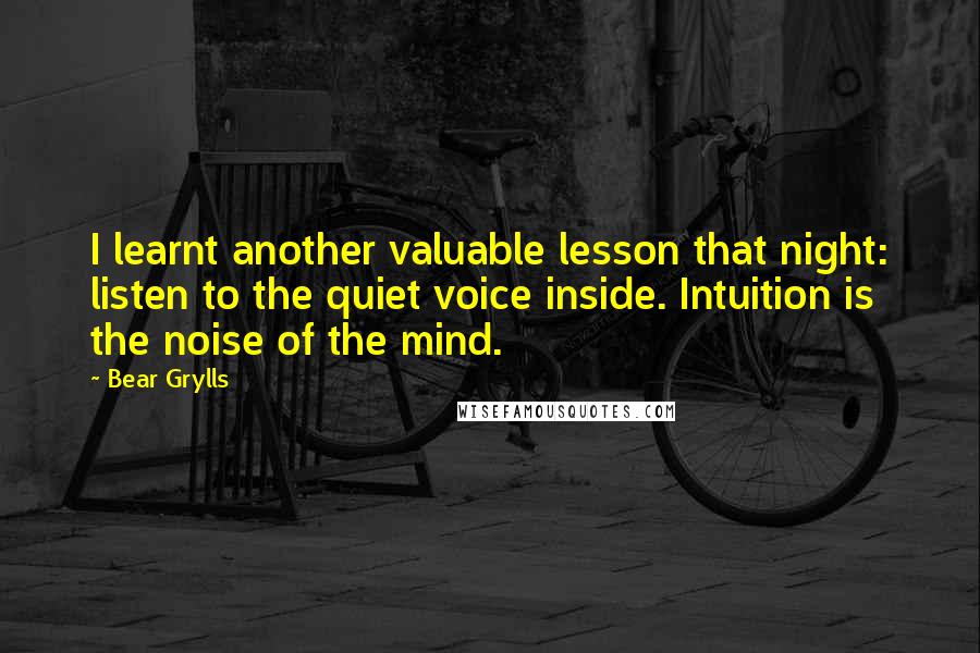 Bear Grylls Quotes: I learnt another valuable lesson that night: listen to the quiet voice inside. Intuition is the noise of the mind.