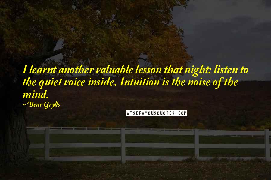 Bear Grylls Quotes: I learnt another valuable lesson that night: listen to the quiet voice inside. Intuition is the noise of the mind.