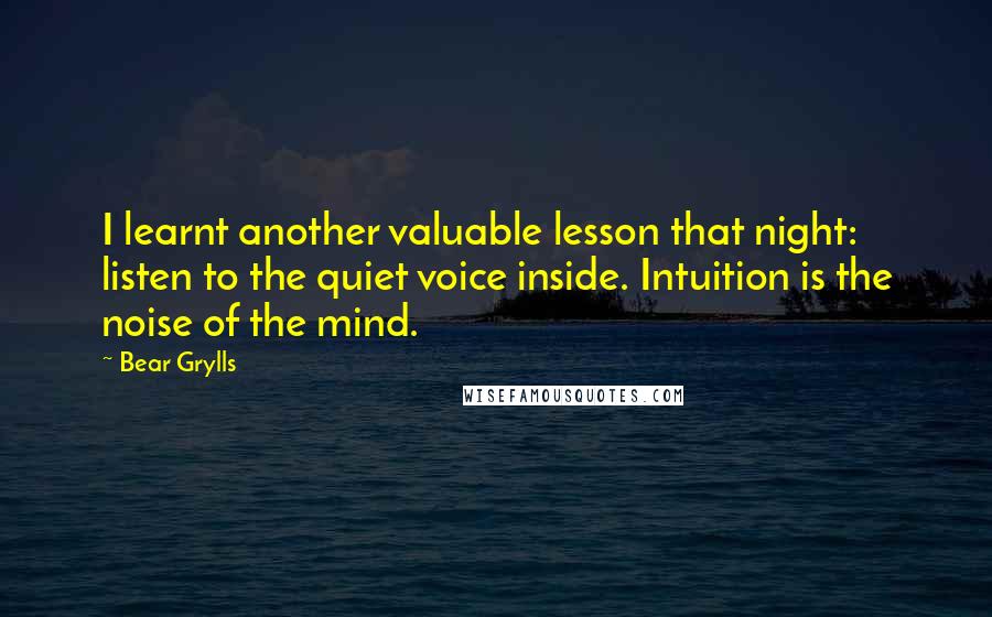 Bear Grylls Quotes: I learnt another valuable lesson that night: listen to the quiet voice inside. Intuition is the noise of the mind.