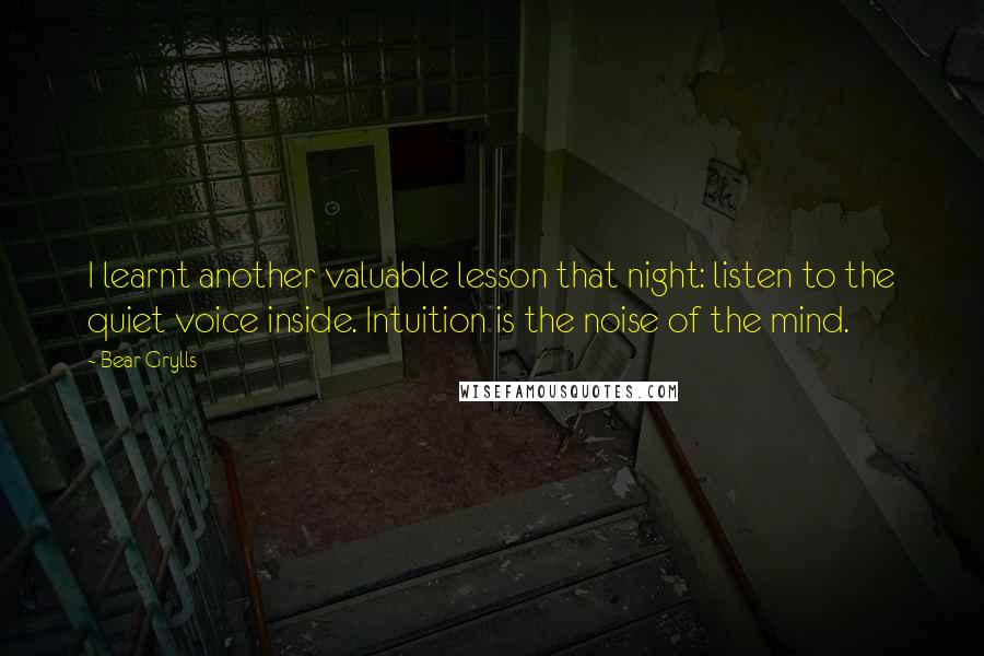 Bear Grylls Quotes: I learnt another valuable lesson that night: listen to the quiet voice inside. Intuition is the noise of the mind.