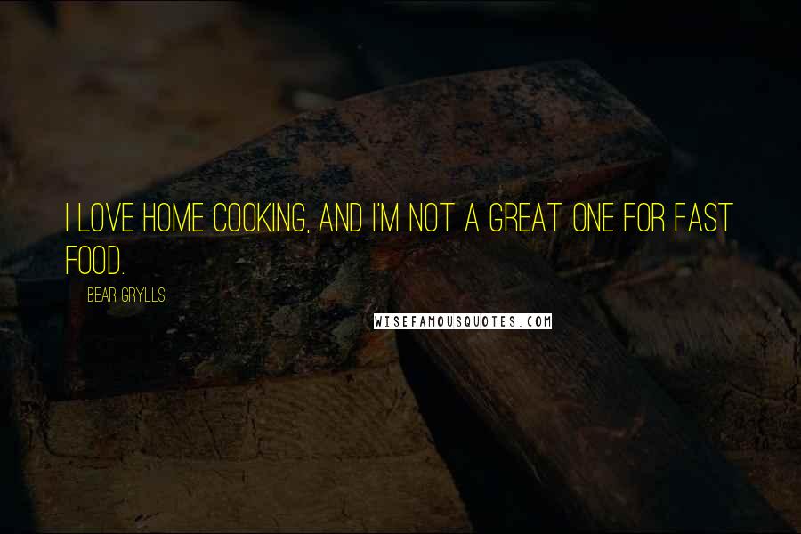 Bear Grylls Quotes: I love home cooking, and I'm not a great one for fast food.