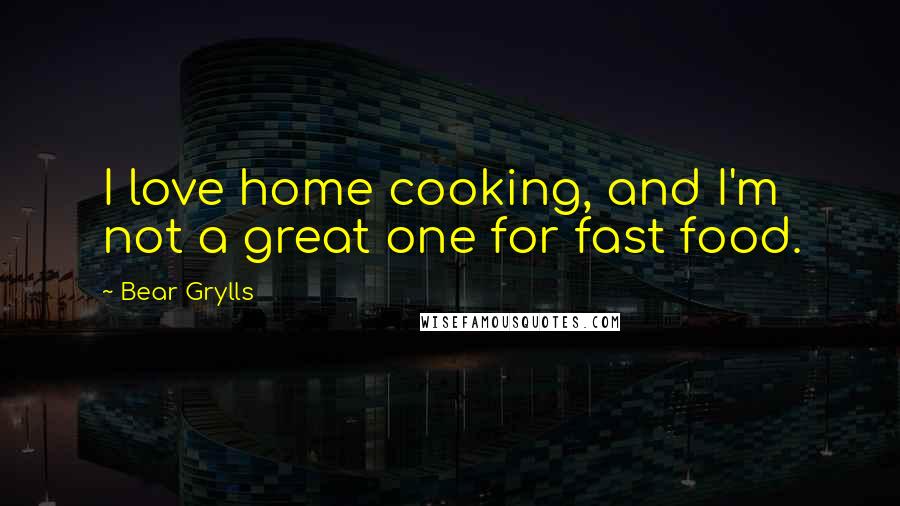 Bear Grylls Quotes: I love home cooking, and I'm not a great one for fast food.