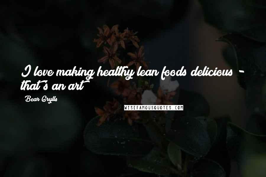 Bear Grylls Quotes: I love making healthy lean foods delicious - that's an art!