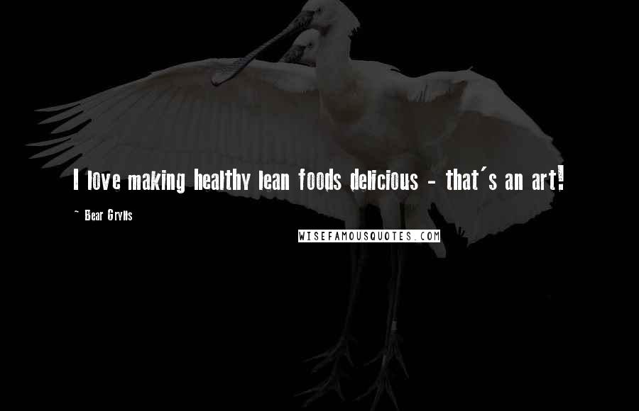 Bear Grylls Quotes: I love making healthy lean foods delicious - that's an art!