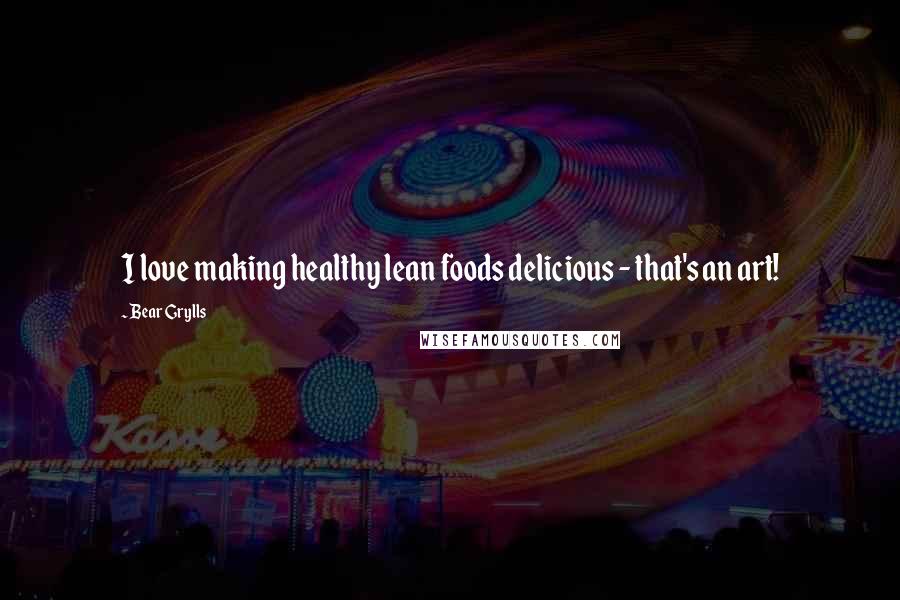 Bear Grylls Quotes: I love making healthy lean foods delicious - that's an art!