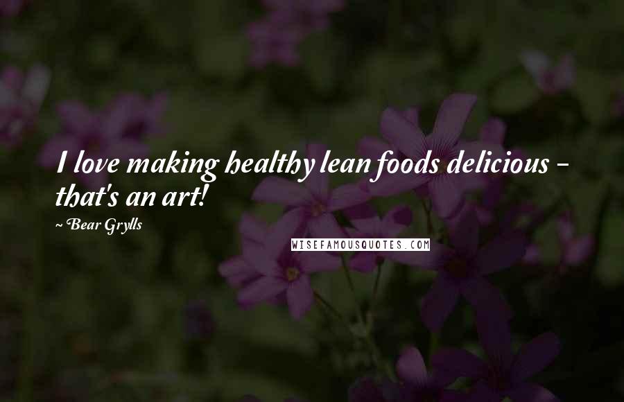 Bear Grylls Quotes: I love making healthy lean foods delicious - that's an art!