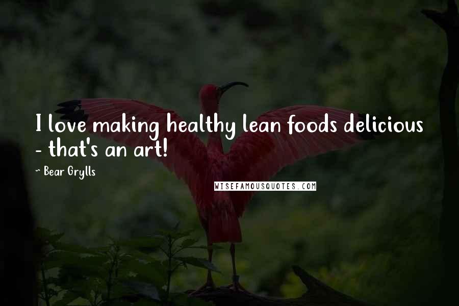 Bear Grylls Quotes: I love making healthy lean foods delicious - that's an art!