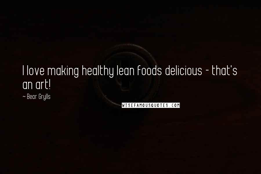 Bear Grylls Quotes: I love making healthy lean foods delicious - that's an art!