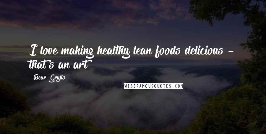Bear Grylls Quotes: I love making healthy lean foods delicious - that's an art!
