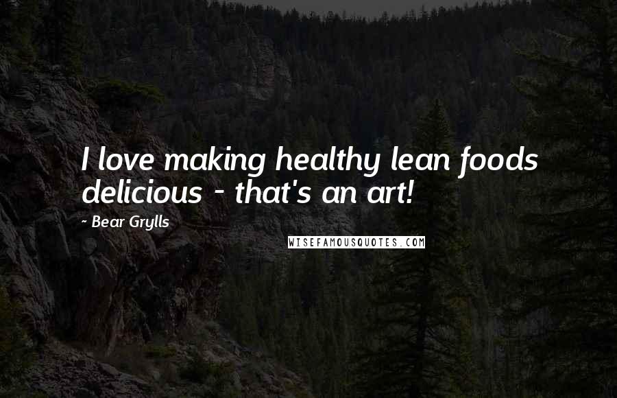Bear Grylls Quotes: I love making healthy lean foods delicious - that's an art!